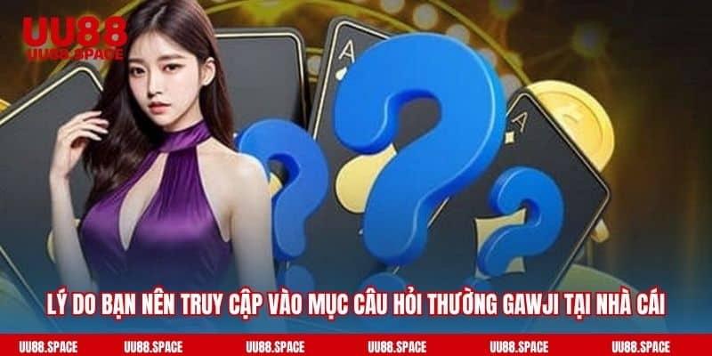 Lý do bạn nên truy cập vào mục câu hỏi thường gawji tại nhà cái